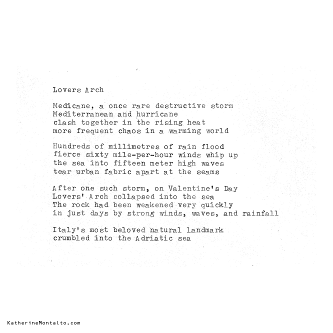 Lovers Arch Medicane, a once rare destructive storm Mediterranean and hurricane clash together in the rising heat more frequent chaos in a warming world Hundreds of millimetres of rain flood fierce sixty mile-per-hour winds whip up the sea into fifteen meter high waves tear urban fabric apart at the seams After one such storm, on Valentine's Day Lovers' Arch collapsed into the sea The rock had been weakened very quickly in just days by strong winds, waves, and rainfall Italy's most beloved natural landmark crumbled into the Adriatic sea KatherineMontalto.com